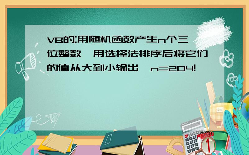 VB的:用随机函数产生n个三位整数,用选择法排序后将它们的值从大到小输出,n=204!