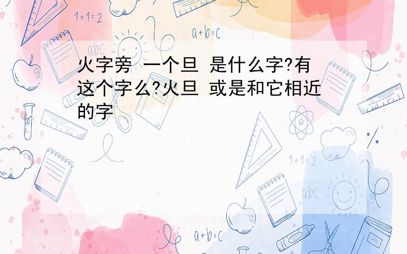 火字旁 一个旦 是什么字?有这个字么?火旦 或是和它相近的字