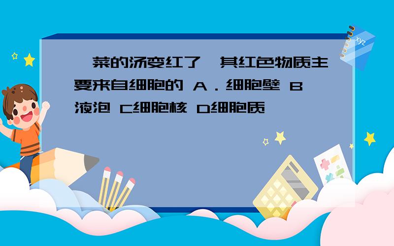 苋菜的汤变红了,其红色物质主要来自细胞的 A．细胞壁 B液泡 C细胞核 D细胞质