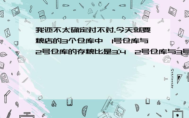 我还不太确定对不对.今天就要粮店的3个仓库中,1号仓库与2号仓库的存粮比是3:4,2号仓库与3号仓库的存粮比2:3,球1号仓库与3号仓库的比?