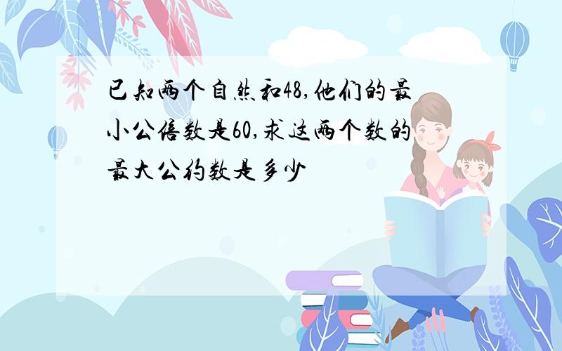 已知两个自然和48,他们的最小公倍数是60,求这两个数的最大公约数是多少