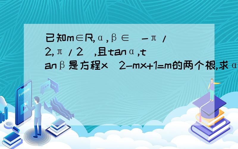 已知m∈R,α,β∈(-π/2,π/2),且tanα,tanβ是方程x^2-mx+1=m的两个根,求α+β