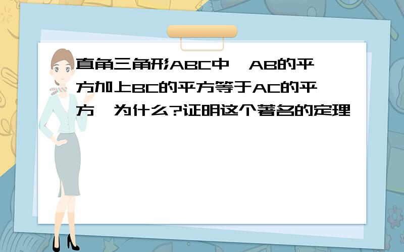 直角三角形ABC中,AB的平方加上BC的平方等于AC的平方,为什么?证明这个著名的定理