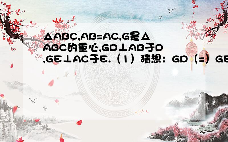 △ABC,AB=AC,G是△ABC的重心,GD⊥AB于D,GE⊥AC于E.（1）猜想：GD（=）GE.A （2）试对上面的猜想加以证