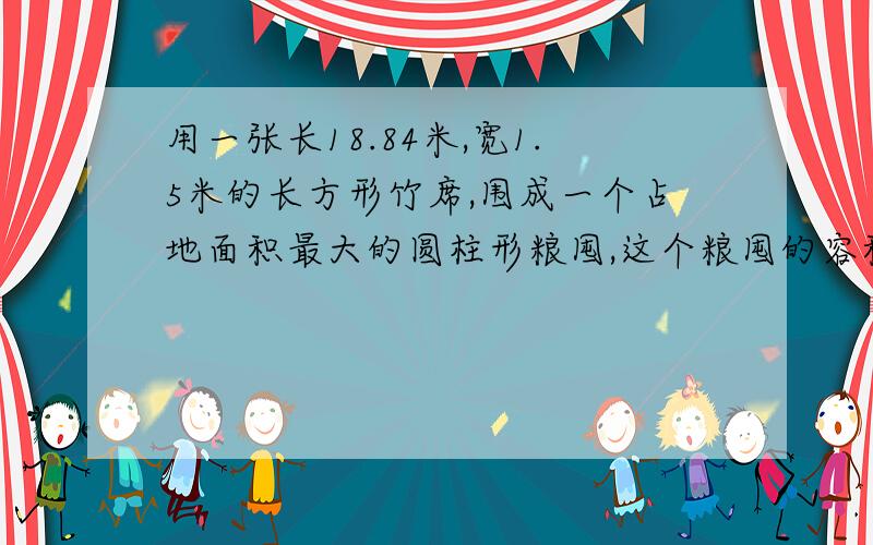 用一张长18.84米,宽1.5米的长方形竹席,围成一个占地面积最大的圆柱形粮囤,这个粮囤的容积式多少立方米要算式