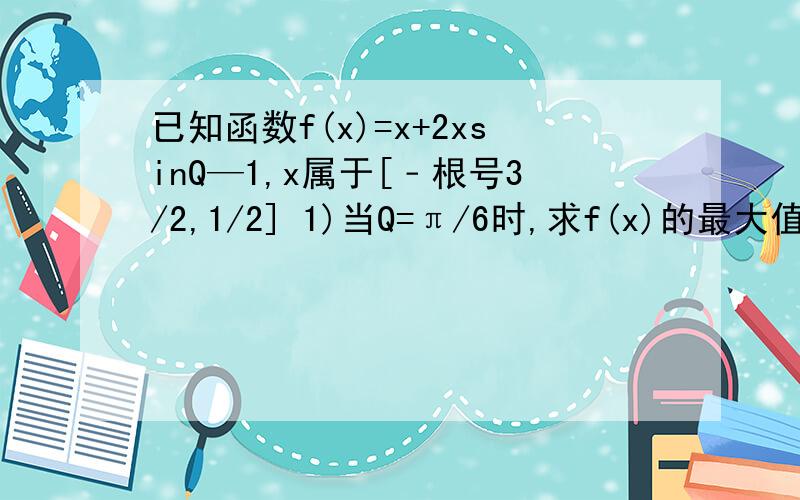 已知函数f(x)=x+2xsinQ—1,x属于[﹣根号3/2,1/2] 1)当Q=π/6时,求f(x)的最大值最小值2）若f（x）在x属于[﹣根号3/2,1/2]上是单调函数,且Q属于[0,2π）求Q的取值范围