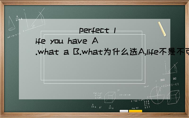 _____perfect life you have A.what a B.what为什么选A,life不是不可数吗,应该选B呀