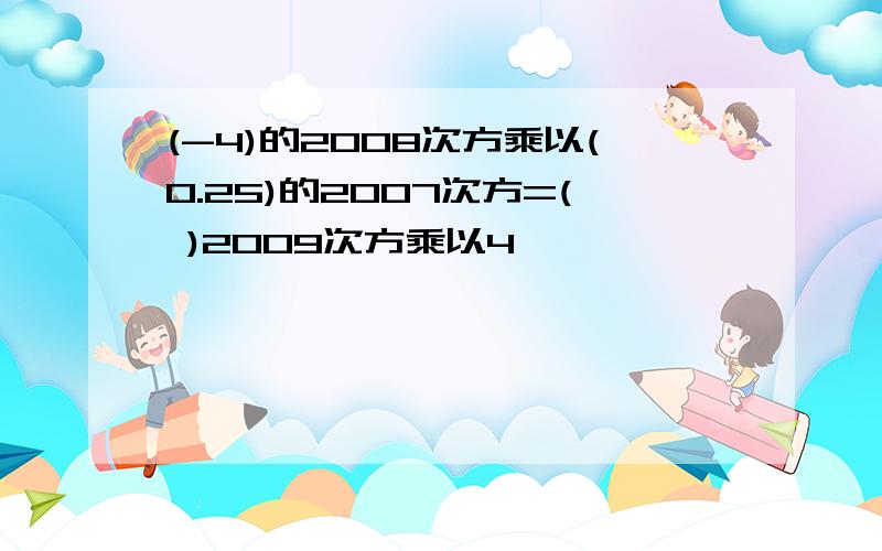 (-4)的2008次方乘以(0.25)的2007次方=( )2009次方乘以4