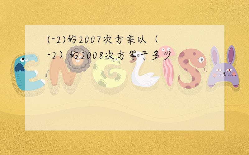 (-2)的2007次方乘以（-2）的2008次方等于多少