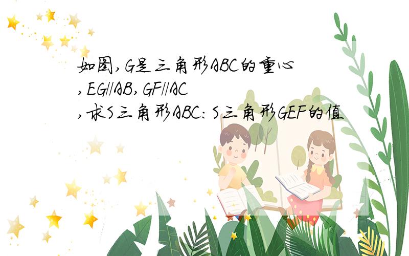 如图,G是三角形ABC的重心,EG//AB,GF//AC,求S三角形ABC:S三角形GEF的值