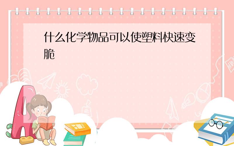 什么化学物品可以使塑料快速变脆