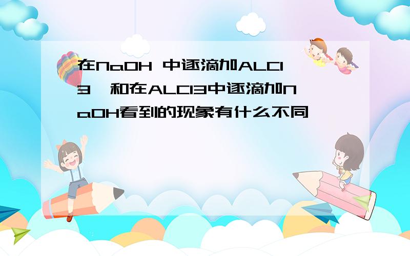 在NaOH 中逐滴加ALCl3,和在ALCl3中逐滴加NaOH看到的现象有什么不同