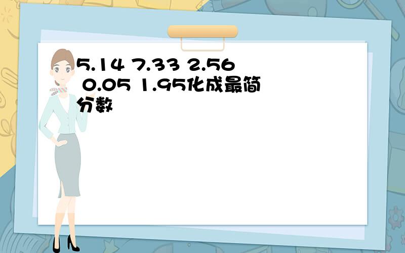 5.14 7.33 2.56 0.05 1.95化成最简分数