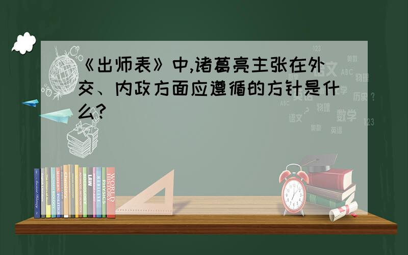 《出师表》中,诸葛亮主张在外交、内政方面应遵循的方针是什么?