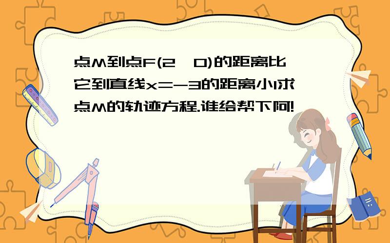 点M到点F(2,0)的距离比它到直线x=-3的距离小1求点M的轨迹方程.谁给帮下阿!