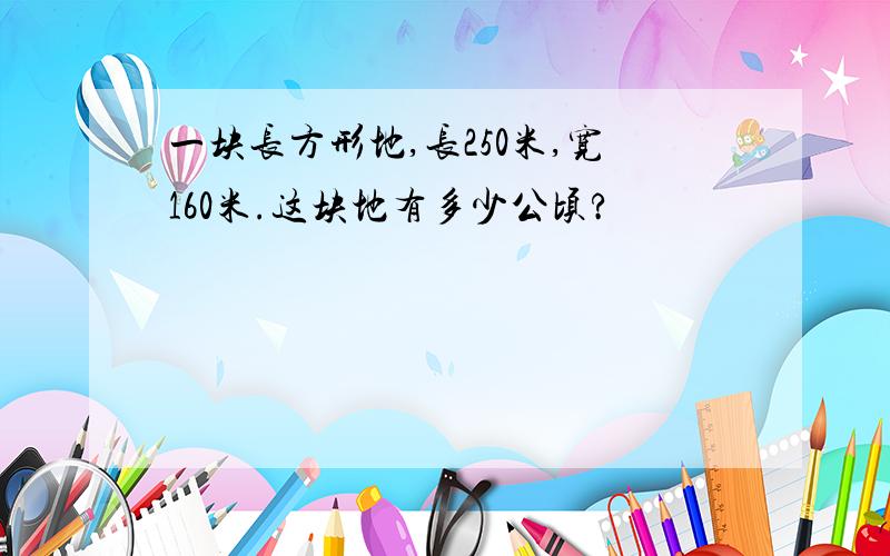 一块长方形地,长250米,宽160米.这块地有多少公顷?