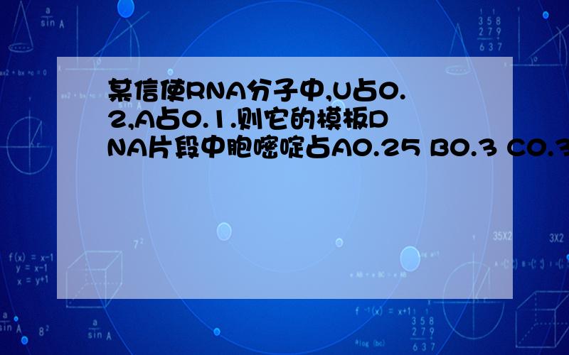 某信使RNA分子中,U占0.2,A占0.1.则它的模板DNA片段中胞嘧啶占A0.25 B0.3 C0.35 D0.7为什么