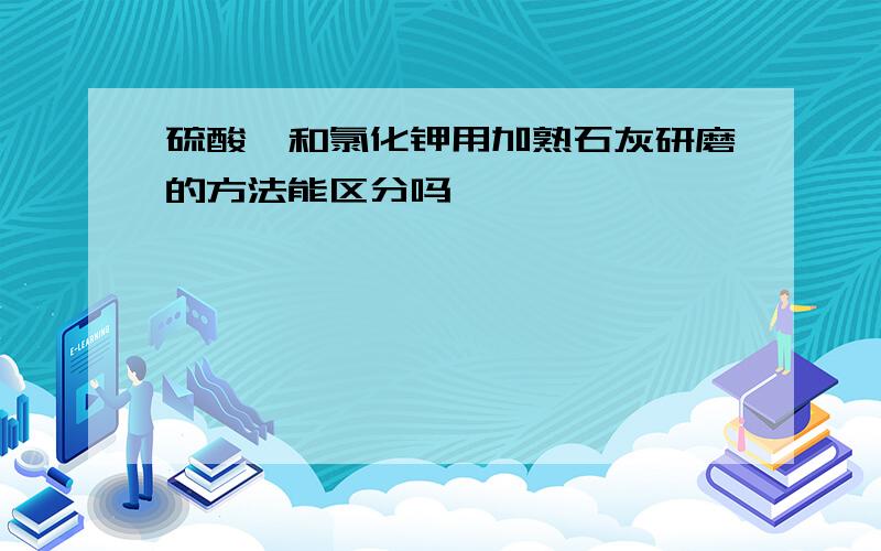 硫酸铵和氯化钾用加熟石灰研磨的方法能区分吗