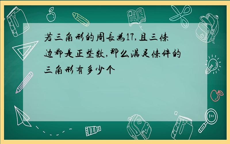 若三角形的周长为17,且三条边都是正整数,那么满足条件的三角形有多少个