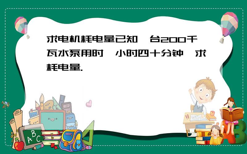 求电机耗电量已知一台200千瓦水泵用时一小时四十分钟,求耗电量.