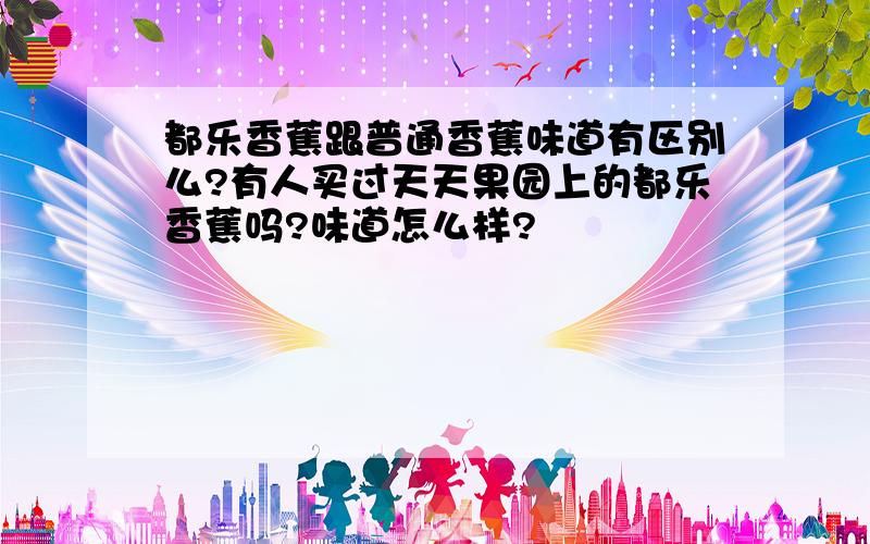 都乐香蕉跟普通香蕉味道有区别么?有人买过天天果园上的都乐香蕉吗?味道怎么样?