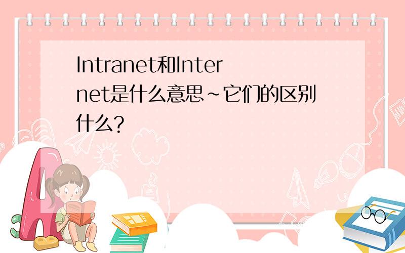 Intranet和Internet是什么意思~它们的区别什么?