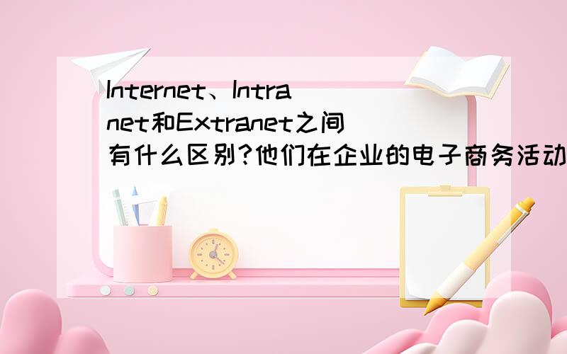 Internet、Intranet和Extranet之间有什么区别?他们在企业的电子商务活动中各自起到什么作用?