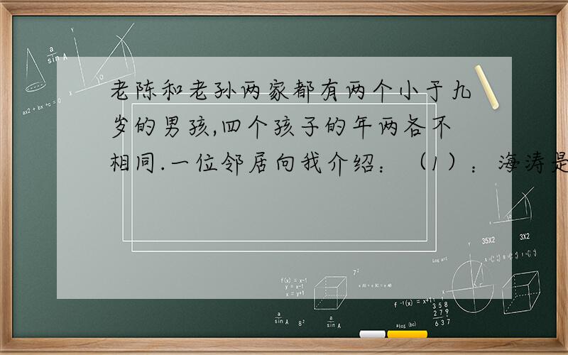 老陈和老孙两家都有两个小于九岁的男孩,四个孩子的年两各不相同.一位邻居向我介绍：（1）：海涛是四个孩子中最大的（2）：小明比哥哥小三岁.（3）晓峰年龄恰好是老陈家其中一个孩子