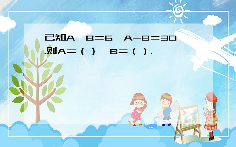 已知A÷B＝6,A-B＝30.则A＝（）,B＝（）.