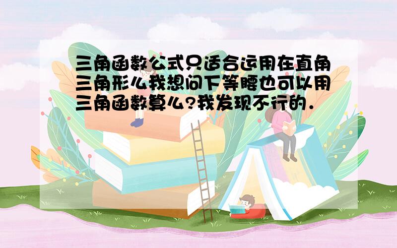 三角函数公式只适合运用在直角三角形么我想问下等腰也可以用三角函数算么?我发现不行的．