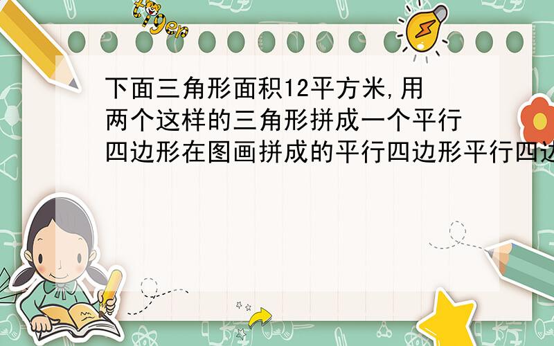 下面三角形面积12平方米,用两个这样的三角形拼成一个平行四边形在图画拼成的平行四边形平行四边形的面积