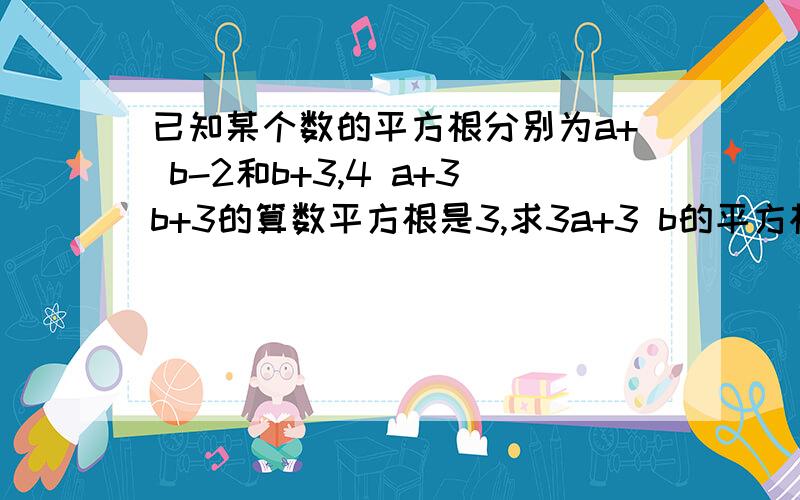 已知某个数的平方根分别为a+ b-2和b+3,4 a+3b+3的算数平方根是3,求3a+3 b的平方根.