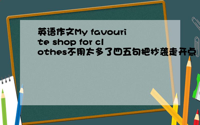 英语作文My favourite shop for clothes不用太多了四五句把抄袭走开点