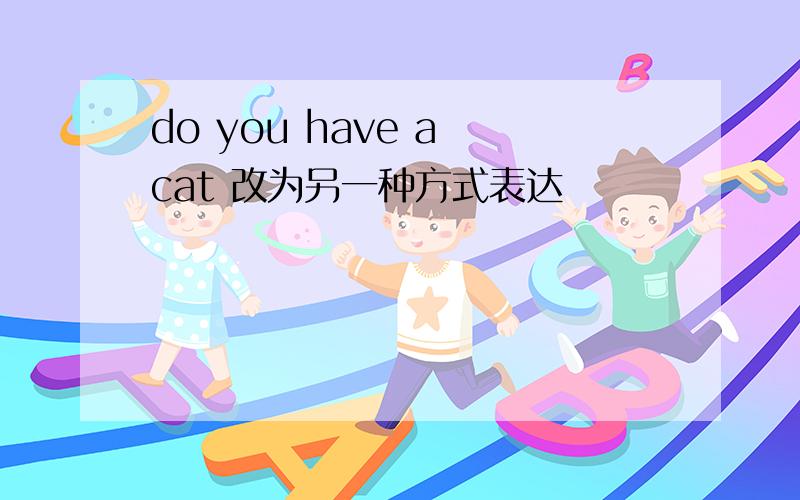 do you have a cat 改为另一种方式表达