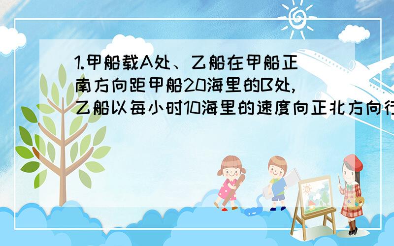 1.甲船载A处、乙船在甲船正南方向距甲船20海里的B处,乙船以每小时10海里的速度向正北方向行驶,儿甲船同时以每小时8海里的速度由A处向南偏西60°方向行驶,问经过多少小时后,甲、乙两船相