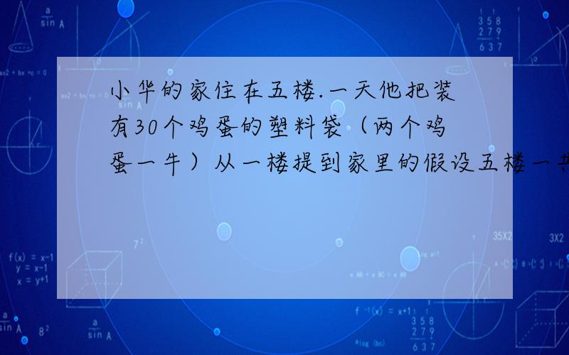 小华的家住在五楼.一天他把装有30个鸡蛋的塑料袋（两个鸡蛋一牛）从一楼提到家里的假设五楼一共12米,那么提鸡蛋的力大约做了多少功