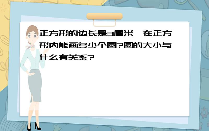 正方形的边长是3厘米,在正方形内能画多少个圆?圆的大小与什么有关系?