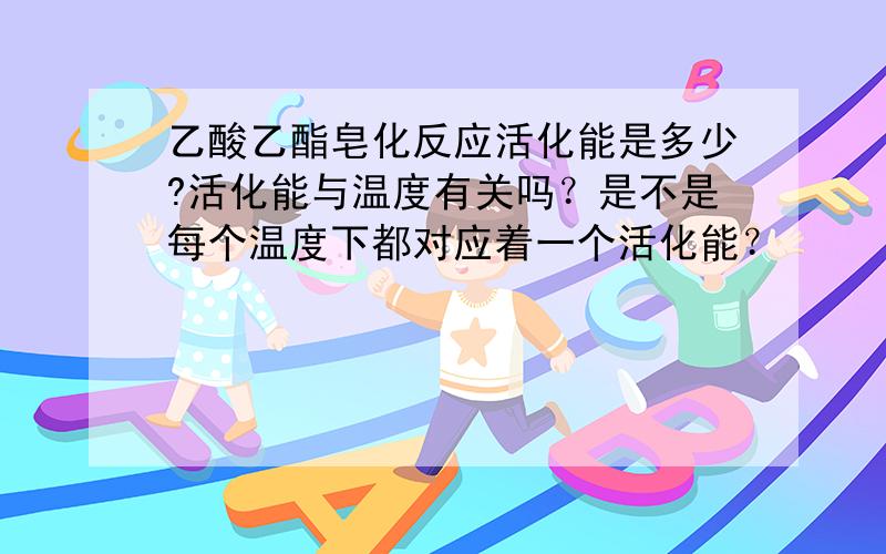 乙酸乙酯皂化反应活化能是多少?活化能与温度有关吗？是不是每个温度下都对应着一个活化能？