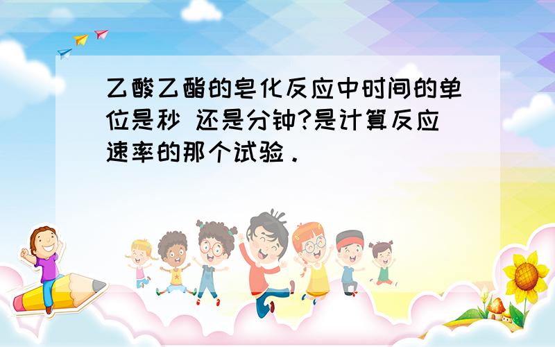 乙酸乙酯的皂化反应中时间的单位是秒 还是分钟?是计算反应速率的那个试验。