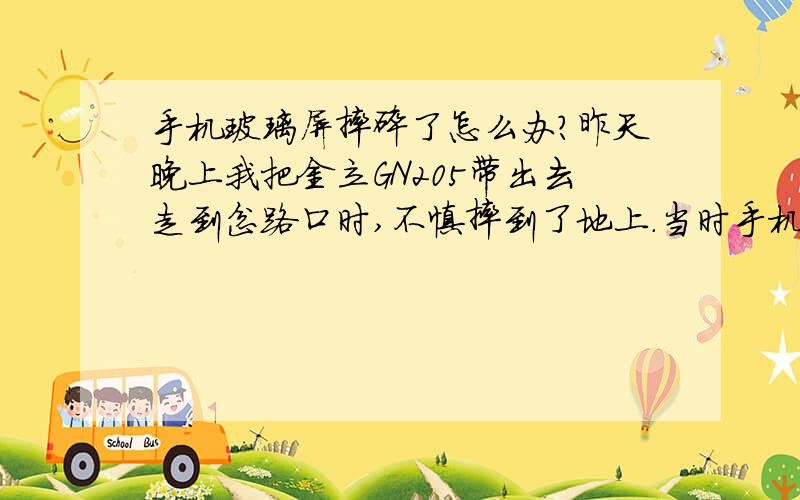 手机玻璃屏摔碎了怎么办?昨天晚上我把金立GN205带出去走到岔路口时,不慎摔到了地上.当时手机的玻璃屏摔出很多裂痕,上面的元件露出一小部分,但触屏和手机系统都没有影响.但这样太难看