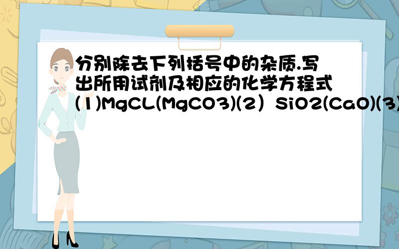 分别除去下列括号中的杂质.写出所用试剂及相应的化学方程式(1)MgCL(MgCO3)(2）SiO2(CaO)(3)Fe(AL)