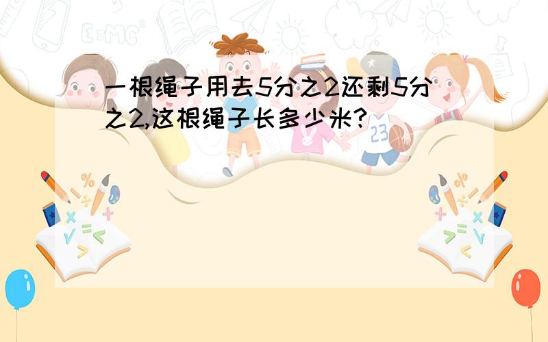 一根绳子用去5分之2还剩5分之2,这根绳子长多少米?