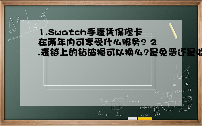 1.Swatch手表凭保修卡在两年内可享受什么服务? 2.表链上的钻破损可以换么?是免费还是收费的?