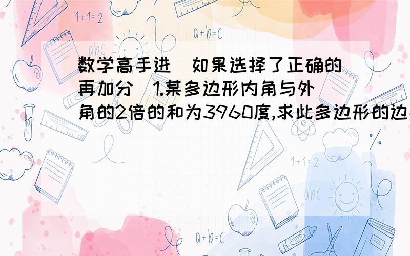 数学高手进（如果选择了正确的再加分）1.某多边形内角与外角的2倍的和为3960度,求此多边形的边数.2.已知一个正多边形的每个内角与其外角的差均为90度,求这个多边形的边数及每个内角的