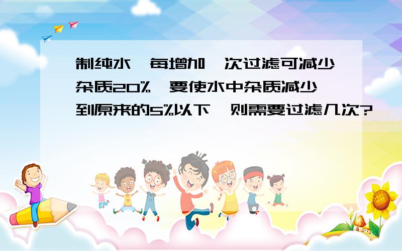 制纯水,每增加一次过滤可减少杂质20%,要使水中杂质减少到原来的5%以下,则需要过滤几次?