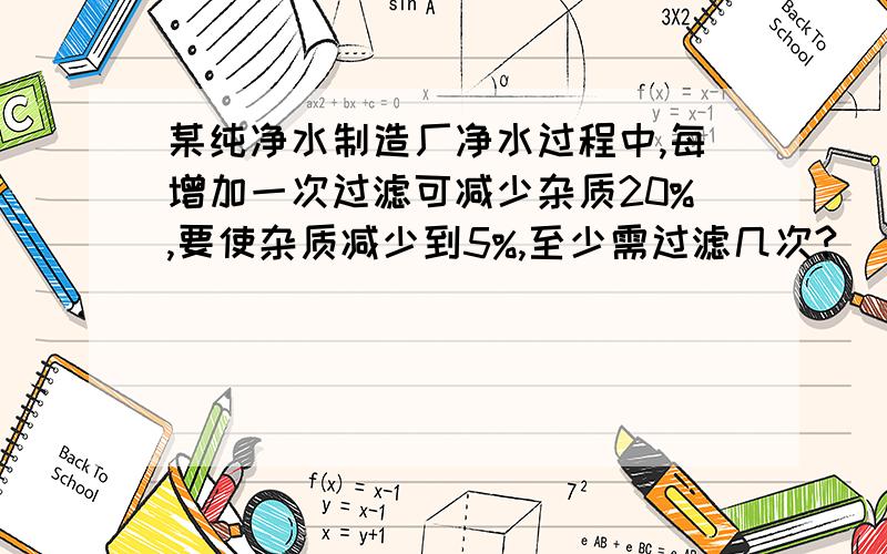 某纯净水制造厂净水过程中,每增加一次过滤可减少杂质20%,要使杂质减少到5%,至少需过滤几次?