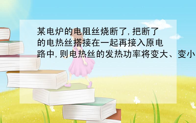 某电炉的电阻丝烧断了,把断了的电热丝搭接在一起再接入原电路中,则电热丝的发热功率将变大、变小、还是不变?为什么?