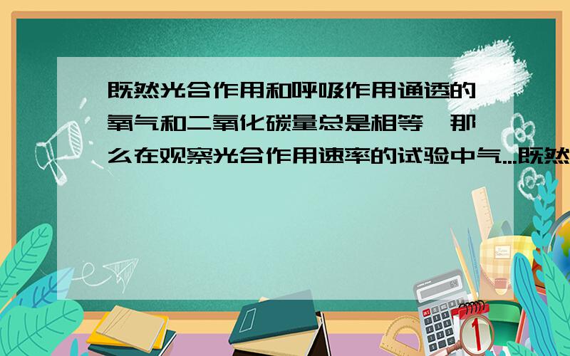 既然光合作用和呼吸作用通透的氧气和二氧化碳量总是相等,那么在观察光合作用速率的试验中气...既然光合作用和呼吸作用通透的氧气和二氧化碳量总是相等,那么在观察光合作用速率的试