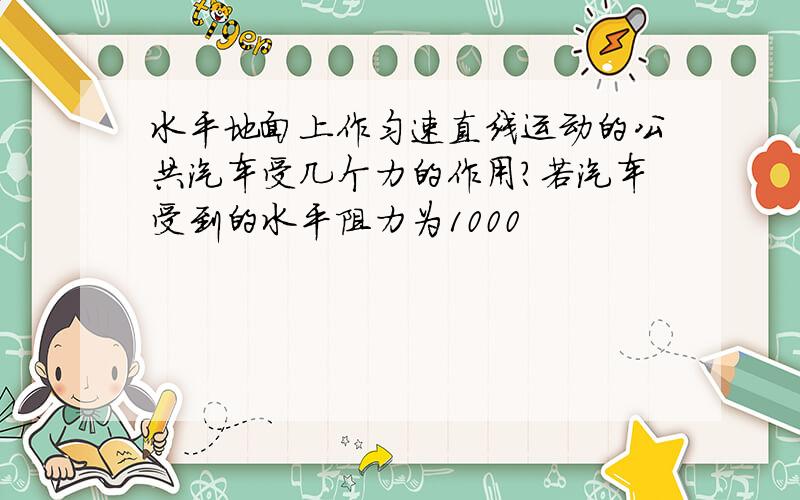 水平地面上作匀速直线运动的公共汽车受几个力的作用?若汽车受到的水平阻力为1000