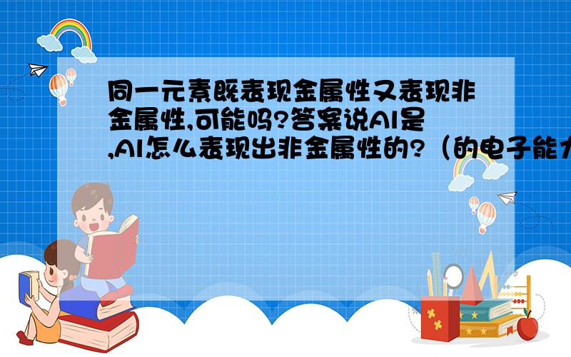 同一元素既表现金属性又表现非金属性,可能吗?答案说Al是,Al怎么表现出非金属性的?（的电子能力）为什么能与碱反应就有非金属性，那只能说有酸性，说明Al是两性物质，非金属性不是得电